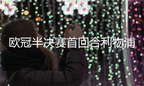 欧冠半决赛首回合利物浦5