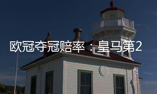 欧冠夺冠赔率：皇马第2反超巴萨 阿森纳压曼城