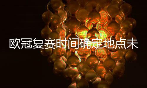 欧冠复赛时间确定地点未定 欧锦赛2020赛程推到明年