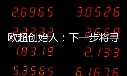 欧超创始人:下一步将寻求欧足联的官方认可