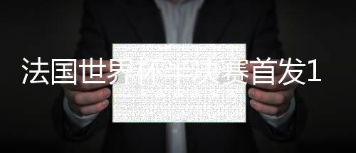 法国世界杯半决赛首发11人出炉 马图伊迪回归