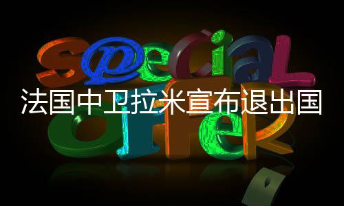 法国中卫拉米宣布退出国家队 最强吉祥物世界杯0出场