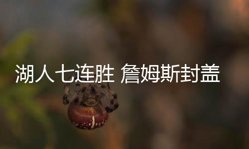 湖人七连胜 詹姆斯封盖隆多生涯770场砍下25+超越乔丹