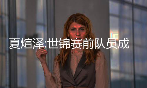 夏煊泽:世锦赛前队员成绩不理想 放低姿态全力拼