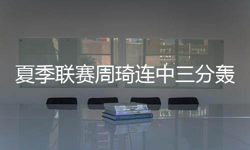 夏季联赛周琦连中三分轰10+5 火箭擒步行者获开门红