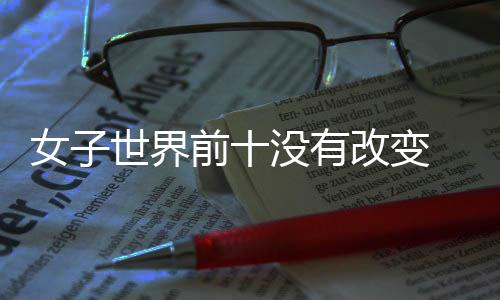 女子世界前十没有改变 任怡嘉夺冠上升百多位