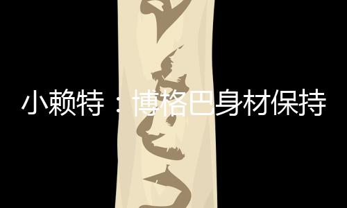 小赖特：博格巴身材保持得很好，他能适应英超