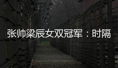 张帅梁辰女双冠军：时隔4年WTA国际巡回赛再夺冠