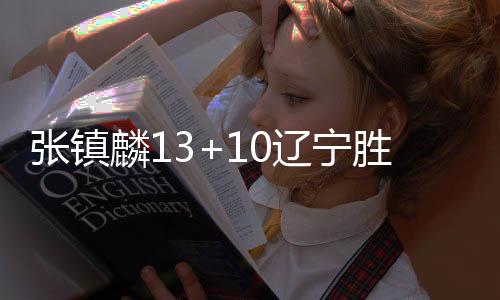 张镇麟13+10辽宁胜宁波 王哲林26分上海胜广州