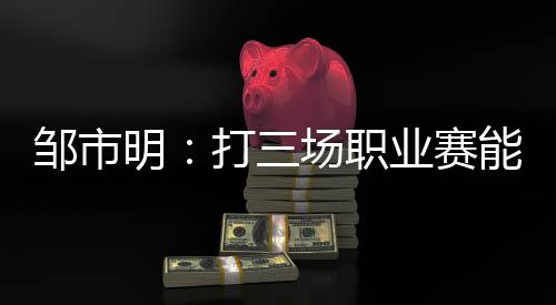 邹市明：打三场职业赛能在洛杉矶买个大房子 我拒绝了