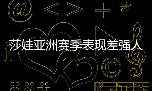 莎娃亚洲赛季表现差强人意 天津比赛仍值得关注