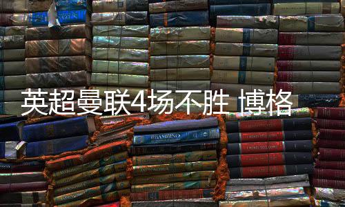 英超曼联4场不胜 博格巴回应状态不佳质疑：对我没影响