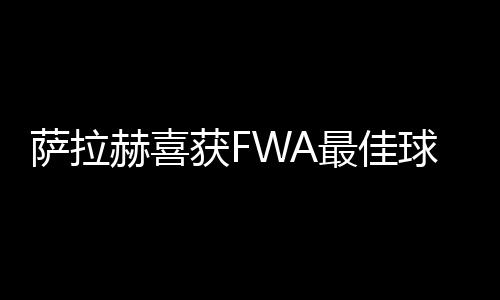 萨拉赫喜获FWA最佳球员奖 一天之内狂扫4座奖杯