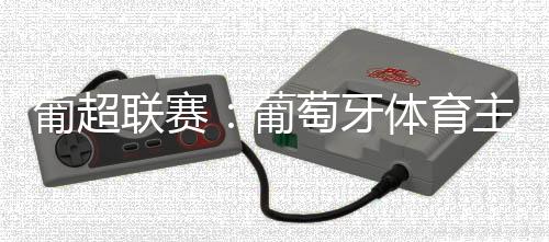 葡超联赛：葡萄牙体育主场两连胜暂升至积分榜第三位