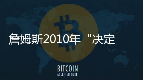 詹姆斯2010年“决定”将拍纪录片 勒布朗为何拒绝出境