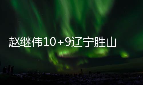赵继伟10+9辽宁胜山西 邹雨宸18+11北控负浙江