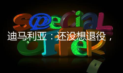 迪马利亚：还没想退役，能再多拿几个冠军就好了
