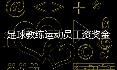 足球教练运动员工资奖金多少 足协公示工资奖金确认表