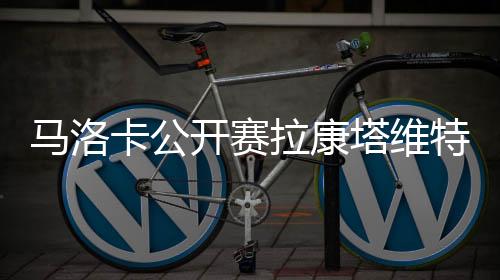 马洛卡公开赛拉康塔维特遭逆转一轮游 纳瓦罗止步首轮