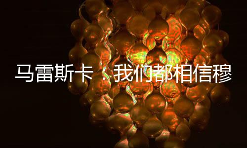 马雷斯卡：我们都相信穆德里克是清白的