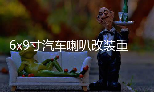 6x9寸汽车喇叭改装重低音车载音响卡罗拉伊兰特比亚迪f3后备尾箱