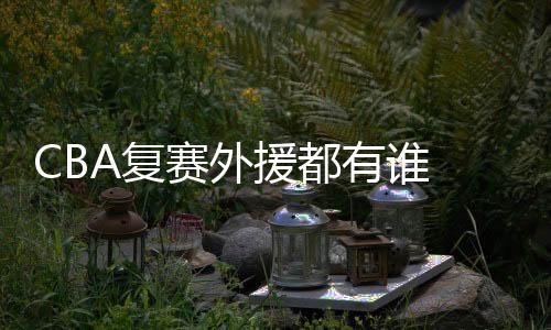 CBA复赛外援都有谁 cba重启外籍球员参赛与停用名单