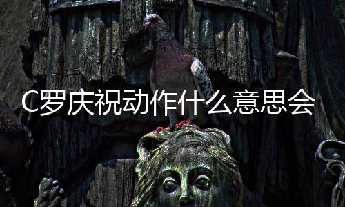 C罗庆祝动作什么意思会被处罚吗 欧足联展开对其调查