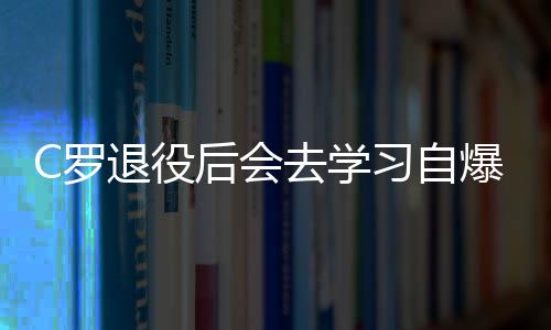 C罗退役后会去学习自爆想演电影 称现在球员会踢到40岁