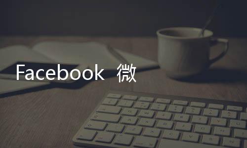 Facebook  微信刷量“数据造假”