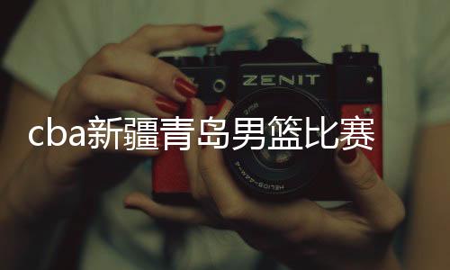 cba新疆青岛男篮比赛延期 青岛男篮vs新疆男篮时间调整