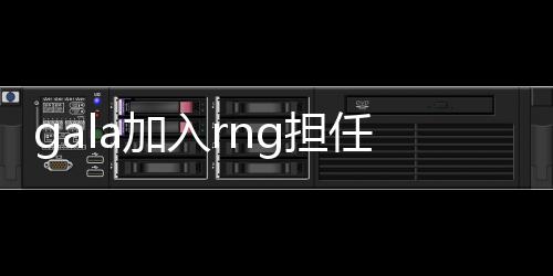 gala加入rng担任队伍AD Gala陈伟离开DMO战队官宣