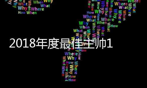 2018年度最佳主帅11人候选名单 德尚齐达内领衔