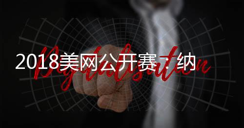2018美网公开赛:纳达尔膝伤退赛 波特罗小德决赛见