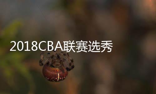 2018CBA联赛选秀大会选秀顺位 吉林获得八一状元签
