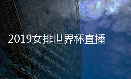 2019女排世界杯直播 中国女排比赛时间CCTV5在线直播视频