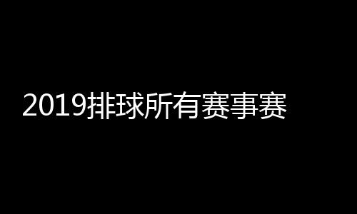 2019排球所有赛事赛程时间表 全年排球大赛比赛完整赛程