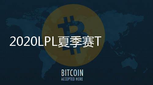 2020LPL夏季赛TES战队六战全胜 RW1:2不敌JDG难求一胜