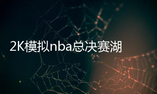 2K模拟nba总决赛湖人逆转雄鹿夺冠 浓眉拿下FMVP